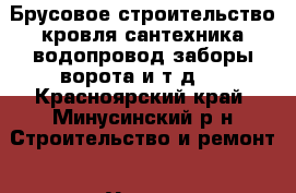 Брусовое строительство,кровля,сантехника,водопровод,заборы,ворота и т.д.  - Красноярский край, Минусинский р-н Строительство и ремонт » Услуги   . Красноярский край